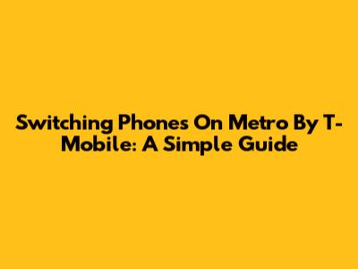 Switching Phones On Metro By T-Mobile: A Simple Guide