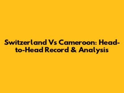 Switzerland Vs Cameroon: Head-to-Head Record & Analysis