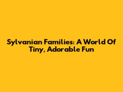 Sylvanian Families: A World Of Tiny, Adorable Fun