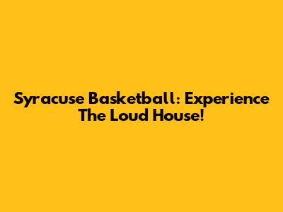 Syracuse Basketball: Experience The Loud House!