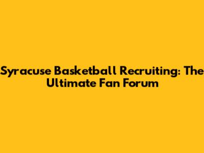 Syracuse Basketball Recruiting: The Ultimate Fan Forum