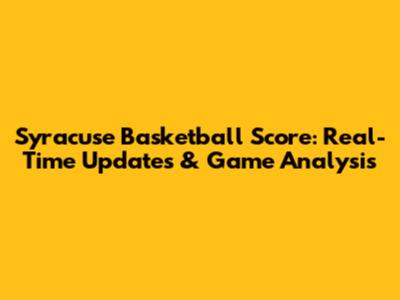 Syracuse Basketball Score: Real-Time Updates & Game Analysis