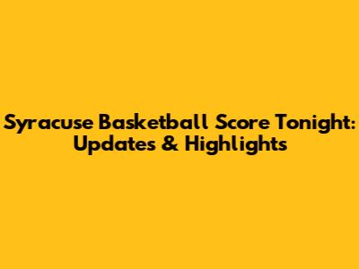 Syracuse Basketball Score Tonight: Updates & Highlights