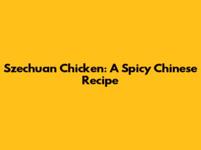 Szechuan Chicken: A Spicy Chinese Recipe