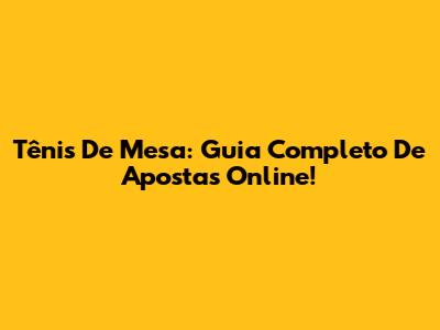 Tênis De Mesa: Guia Completo De Apostas Online!