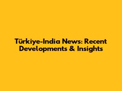 Türkiye-India News: Recent Developments & Insights