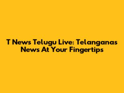 T News Telugu Live: Telangana's News At Your Fingertips