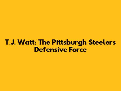 T.J. Watt: The Pittsburgh Steelers' Defensive Force