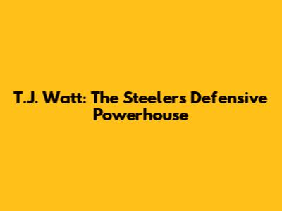 T.J. Watt: The Steelers' Defensive Powerhouse
