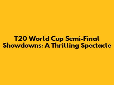 T20 World Cup Semi-Final Showdowns: A Thrilling Spectacle