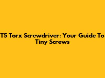 T5 Torx Screwdriver: Your Guide To Tiny Screws