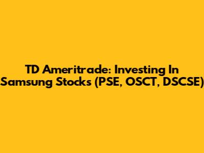 TD Ameritrade: Investing In Samsung Stocks (PSE, OSCT, DSCSE)