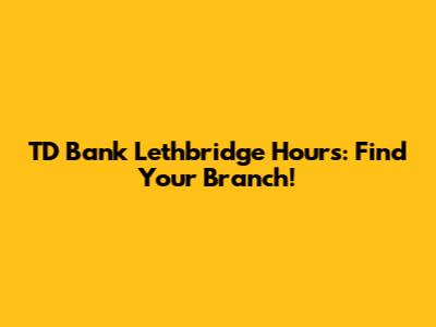 TD Bank Lethbridge Hours: Find Your Branch!
