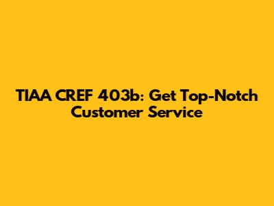 TIAA CREF 403b: Get Top-Notch Customer Service