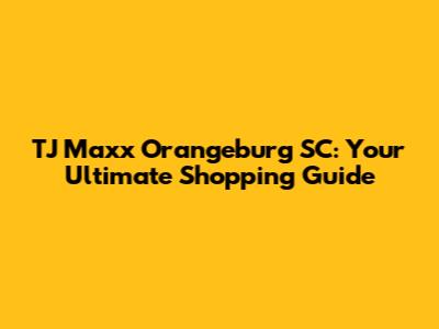 TJ Maxx Orangeburg SC: Your Ultimate Shopping Guide