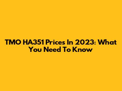 TMO HA351 Prices In 2023: What You Need To Know