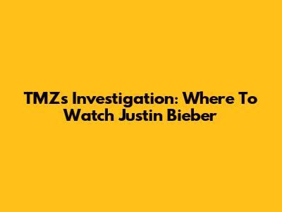 TMZ's Investigation: Where To Watch Justin Bieber