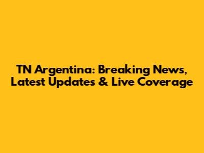 TN Argentina: Breaking News, Latest Updates & Live Coverage