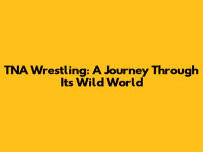 TNA Wrestling: A Journey Through Its Wild World