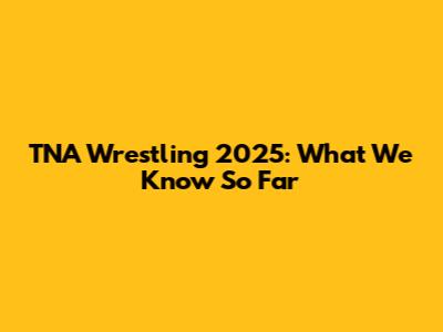 TNA Wrestling 2025: What We Know So Far