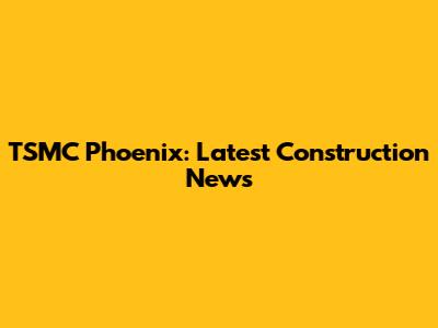 TSMC Phoenix: Latest Construction News