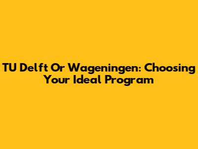 TU Delft Or Wageningen: Choosing Your Ideal Program