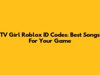 TV Girl Roblox ID Codes: Best Songs For Your Game