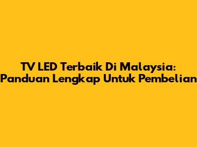 TV LED Terbaik Di Malaysia: Panduan Lengkap Untuk Pembelian