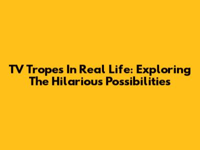TV Tropes In Real Life: Exploring The Hilarious Possibilities