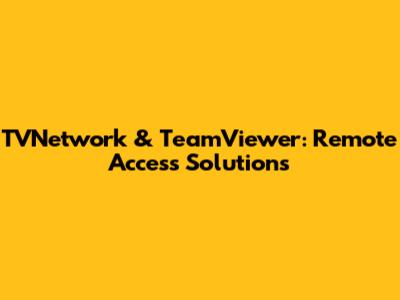 TVNetwork & TeamViewer: Remote Access Solutions