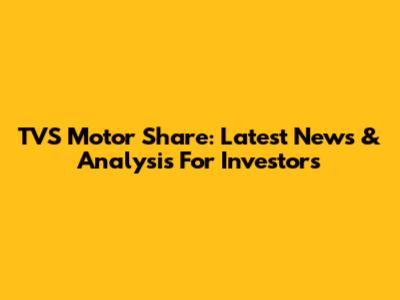 TVS Motor Share: Latest News & Analysis For Investors