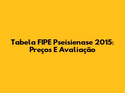 Tabela FIPE Pseisienase 2015: Preços E Avaliação