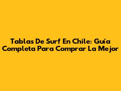 Tablas De Surf En Chile: Guía Completa Para Comprar La Mejor