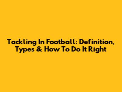 Tackling In Football: Definition, Types & How To Do It Right