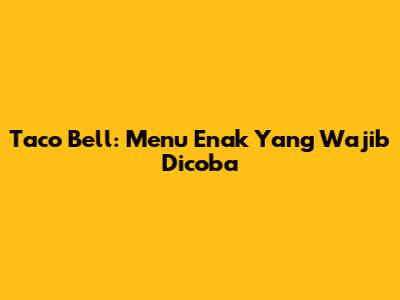Taco Bell: Menu Enak Yang Wajib Dicoba
