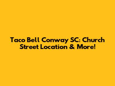 Taco Bell Conway SC: Church Street Location & More!