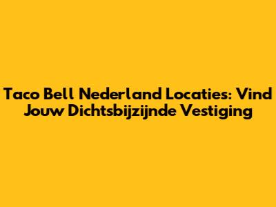 Taco Bell Nederland Locaties: Vind Jouw Dichtsbijzijnde Vestiging