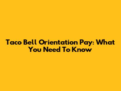 Taco Bell Orientation Pay: What You Need To Know
