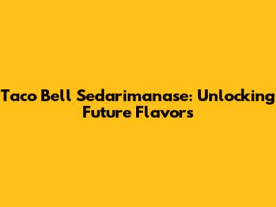 Taco Bell Sedarimanase: Unlocking Future Flavors