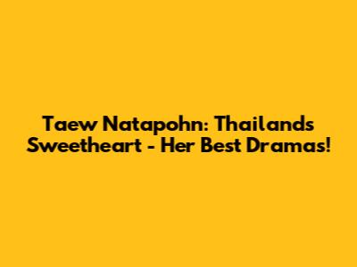 Taew Natapohn: Thailand's Sweetheart - Her Best Dramas!