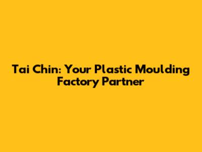 Tai Chin: Your Plastic Moulding Factory Partner