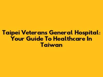 Taipei Veterans General Hospital: Your Guide To Healthcare In Taiwan