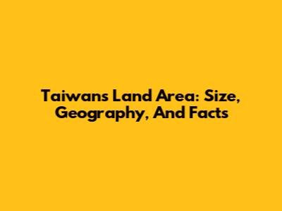Taiwan's Land Area: Size, Geography, And Facts