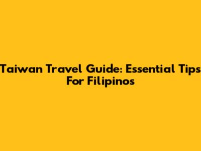 Taiwan Travel Guide: Essential Tips For Filipinos