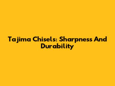 Tajima Chisels: Sharpness And Durability
