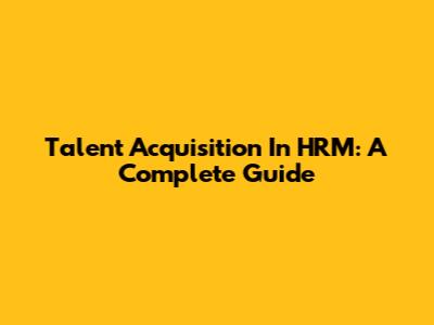 Talent Acquisition In HRM: A Complete Guide