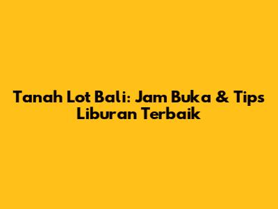 Tanah Lot Bali: Jam Buka & Tips Liburan Terbaik