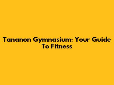 Tananon Gymnasium: Your Guide To Fitness