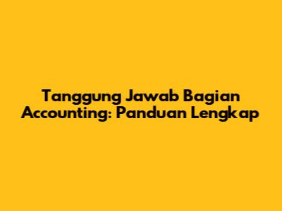 Tanggung Jawab Bagian Accounting: Panduan Lengkap