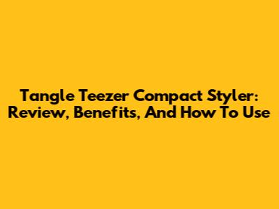 Tangle Teezer Compact Styler: Review, Benefits, And How To Use